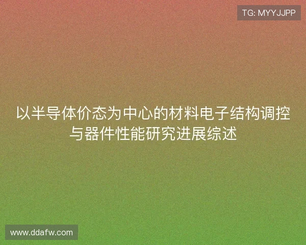 以半导体价态为中心的材料电子结构调控与器件性能研究进展综述