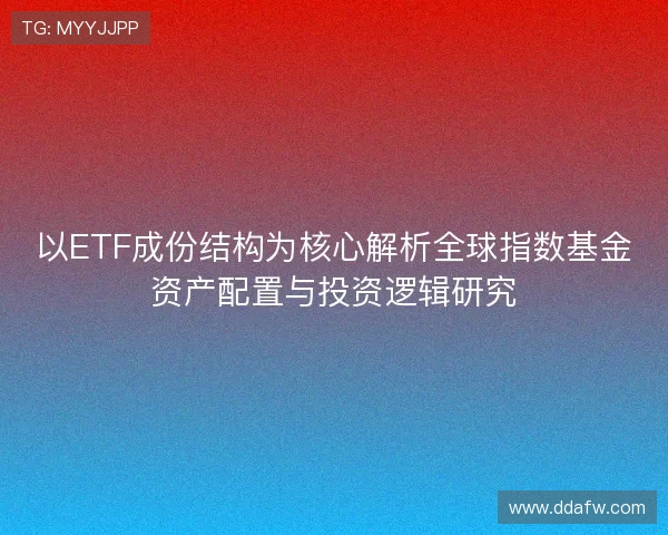 以ETF成份结构为核心解析全球指数基金资产配置与投资逻辑研究